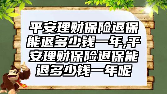 平安理財(cái)保險(xiǎn)退保能退多少錢一年,平安理財(cái)保險(xiǎn)退保能退多少錢一年呢