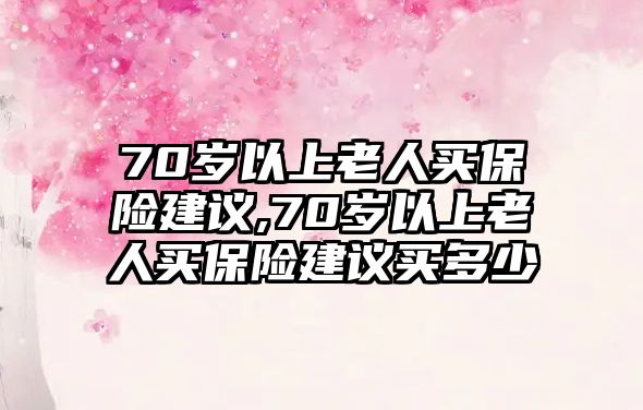 70歲以上老人買保險建議,70歲以上老人買保險建議買多少