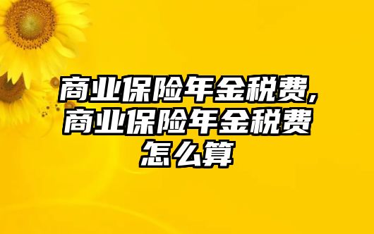 商業(yè)保險年金稅費,商業(yè)保險年金稅費怎么算