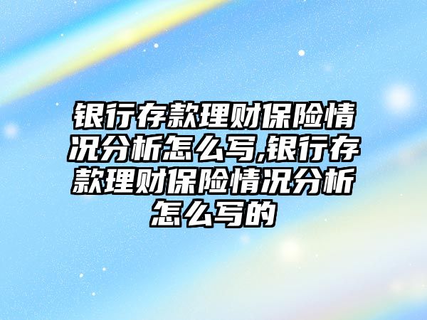 銀行存款理財(cái)保險(xiǎn)情況分析怎么寫,銀行存款理財(cái)保險(xiǎn)情況分析怎么寫的