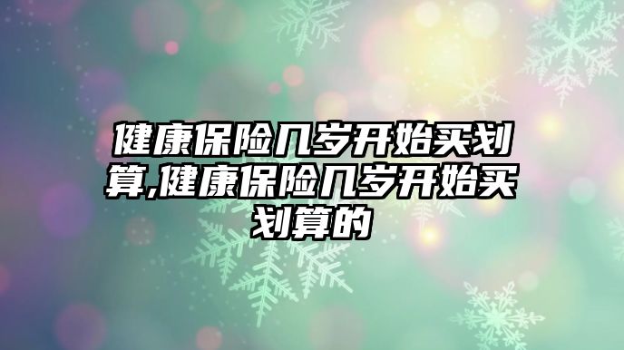 健康保險幾歲開始買劃算,健康保險幾歲開始買劃算的