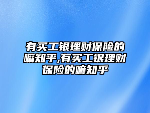 有買工銀理財(cái)保險(xiǎn)的嘛知乎,有買工銀理財(cái)保險(xiǎn)的嘛知乎