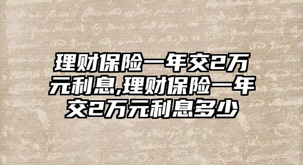 理財保險一年交2萬元利息,理財保險一年交2萬元利息多少