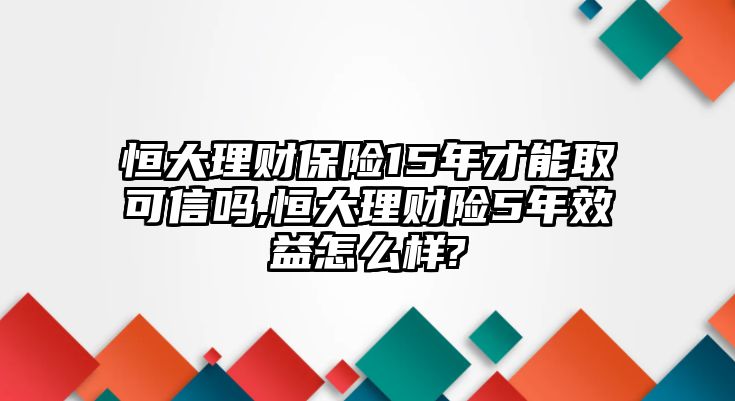 恒大理財保險15年才能取可信嗎,恒大理財險5年效益怎么樣?