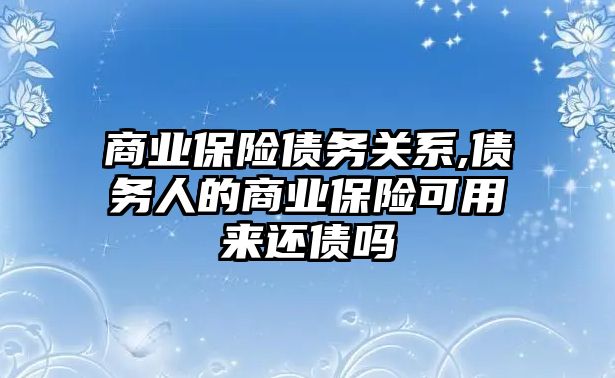 商業(yè)保險(xiǎn)債務(wù)關(guān)系,債務(wù)人的商業(yè)保險(xiǎn)可用來還債嗎