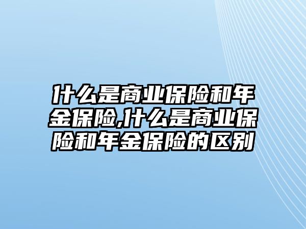 什么是商業(yè)保險和年金保險,什么是商業(yè)保險和年金保險的區(qū)別