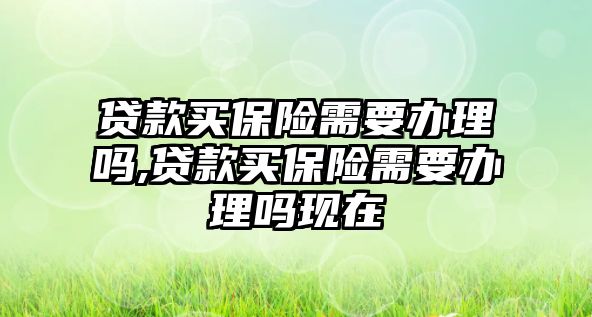 貸款買保險需要辦理嗎,貸款買保險需要辦理嗎現(xiàn)在