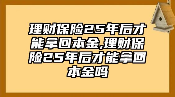 理財保險25年后才能拿回本金,理財保險25年后才能拿回本金嗎