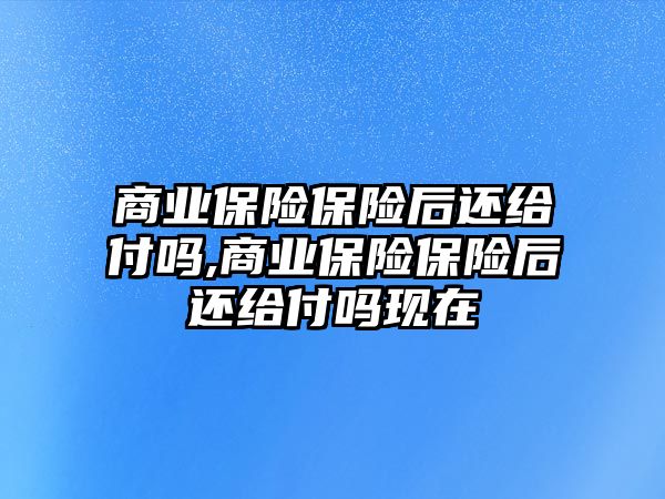 商業(yè)保險保險后還給付嗎,商業(yè)保險保險后還給付嗎現(xiàn)在