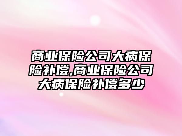 商業(yè)保險公司大病保險補償,商業(yè)保險公司大病保險補償多少