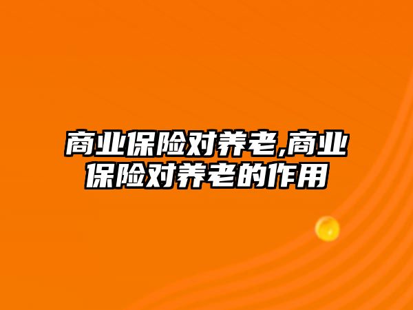 商業(yè)保險對養(yǎng)老,商業(yè)保險對養(yǎng)老的作用