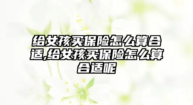 給女孩買保險怎么算合適,給女孩買保險怎么算合適呢