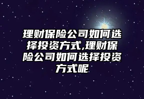 理財保險公司如何選擇投資方式,理財保險公司如何選擇投資方式呢