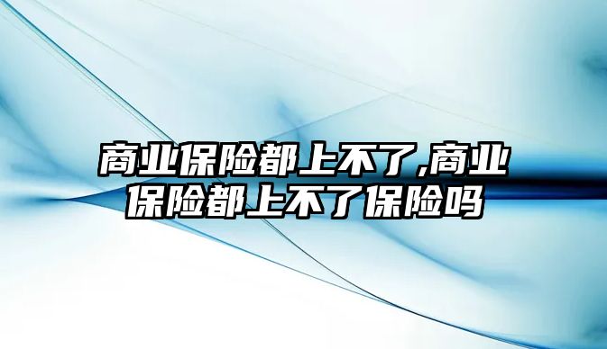 商業(yè)保險都上不了,商業(yè)保險都上不了保險嗎