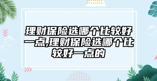 理財保險選哪個比較好一點,理財保險選哪個比較好一點的