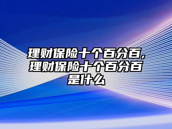 理財(cái)保險(xiǎn)十個(gè)百分百,理財(cái)保險(xiǎn)十個(gè)百分百是什么