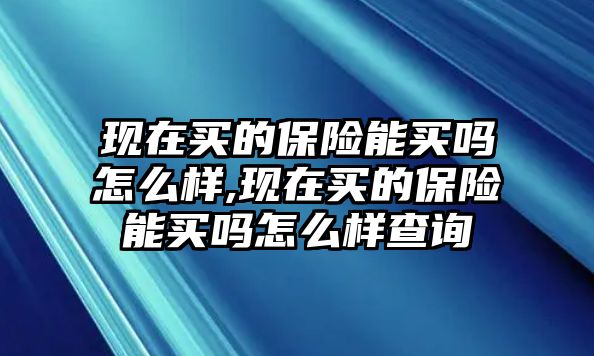 現(xiàn)在買的保險(xiǎn)能買嗎怎么樣,現(xiàn)在買的保險(xiǎn)能買嗎怎么樣查詢