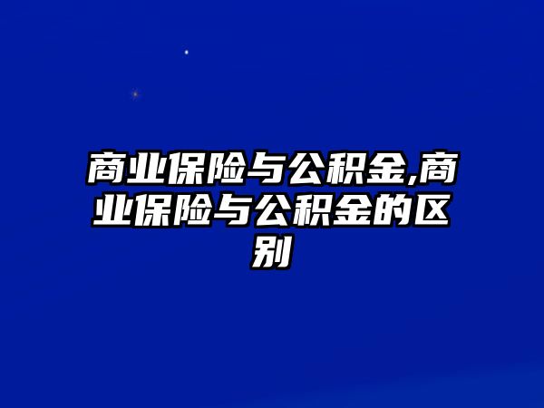 商業(yè)保險與公積金,商業(yè)保險與公積金的區(qū)別