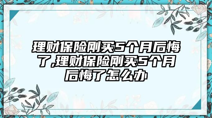 理財(cái)保險(xiǎn)剛買(mǎi)5個(gè)月后悔了,理財(cái)保險(xiǎn)剛買(mǎi)5個(gè)月后悔了怎么辦