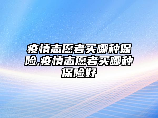 疫情志愿者買哪種保險,疫情志愿者買哪種保險好