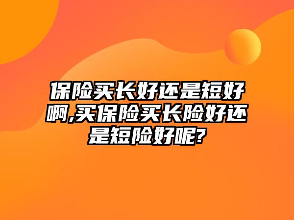 保險買長好還是短好啊,買保險買長險好還是短險好呢?