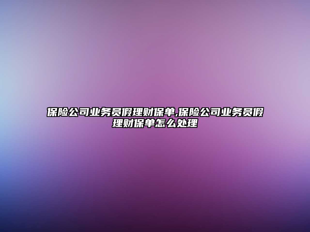 保險公司業(yè)務(wù)員假理財保單,保險公司業(yè)務(wù)員假理財保單怎么處理