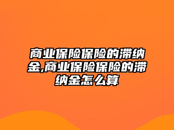 商業(yè)保險(xiǎn)保險(xiǎn)的滯納金,商業(yè)保險(xiǎn)保險(xiǎn)的滯納金怎么算