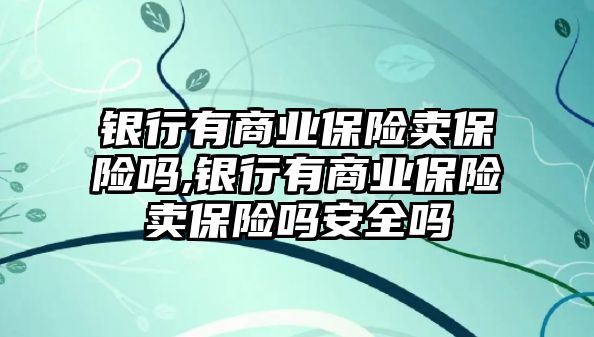 銀行有商業(yè)保險(xiǎn)賣保險(xiǎn)嗎,銀行有商業(yè)保險(xiǎn)賣保險(xiǎn)嗎安全嗎