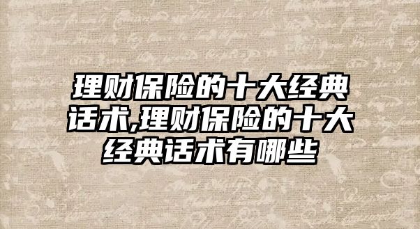 理財保險的十大經(jīng)典話術,理財保險的十大經(jīng)典話術有哪些