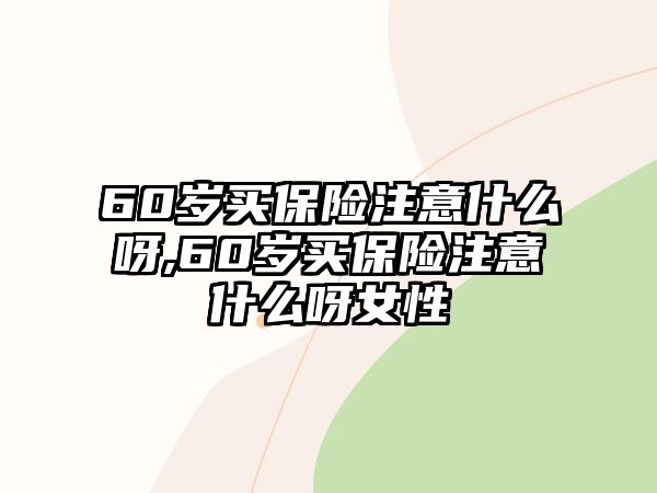 60歲買保險注意什么呀,60歲買保險注意什么呀女性