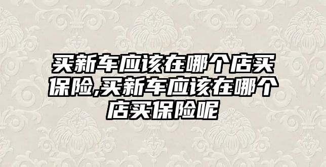 買新車應(yīng)該在哪個(gè)店買保險(xiǎn),買新車應(yīng)該在哪個(gè)店買保險(xiǎn)呢