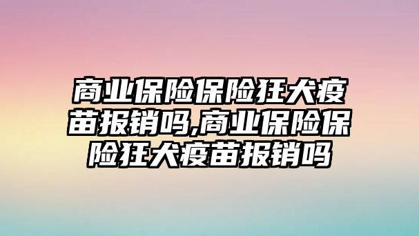 商業(yè)保險保險狂犬疫苗報銷嗎,商業(yè)保險保險狂犬疫苗報銷嗎