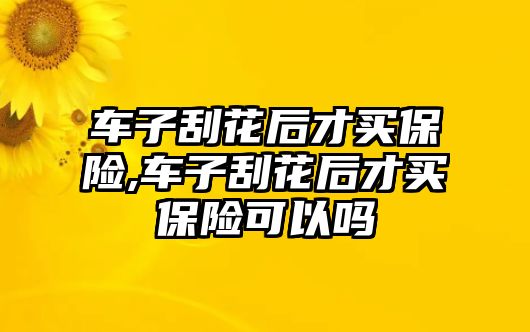 車子刮花后才買保險,車子刮花后才買保險可以嗎