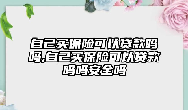 自己買保險(xiǎn)可以貸款嗎嗎,自己買保險(xiǎn)可以貸款嗎嗎安全嗎