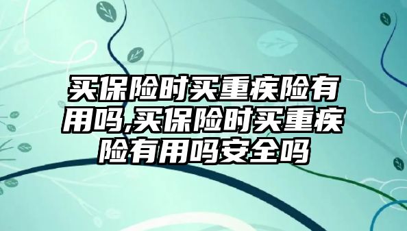 買保險(xiǎn)時(shí)買重疾險(xiǎn)有用嗎,買保險(xiǎn)時(shí)買重疾險(xiǎn)有用嗎安全嗎