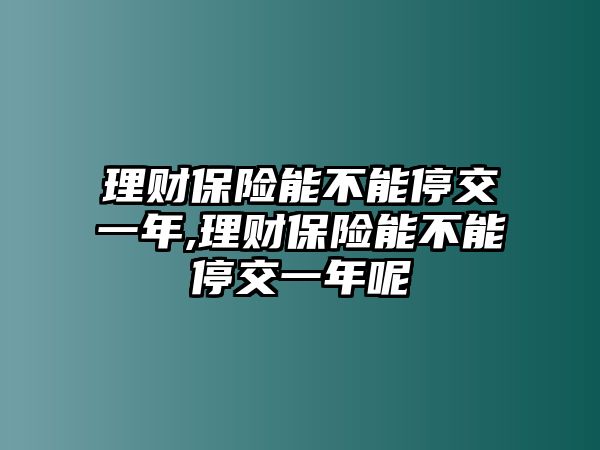 理財保險能不能停交一年,理財保險能不能停交一年呢