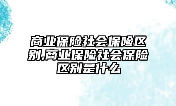 商業(yè)保險社會保險區(qū)別,商業(yè)保險社會保險區(qū)別是什么