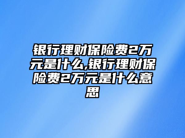 銀行理財(cái)保險(xiǎn)費(fèi)2萬元是什么,銀行理財(cái)保險(xiǎn)費(fèi)2萬元是什么意思