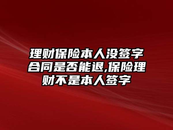 理財(cái)保險(xiǎn)本人沒簽字合同是否能退,保險(xiǎn)理財(cái)不是本人簽字