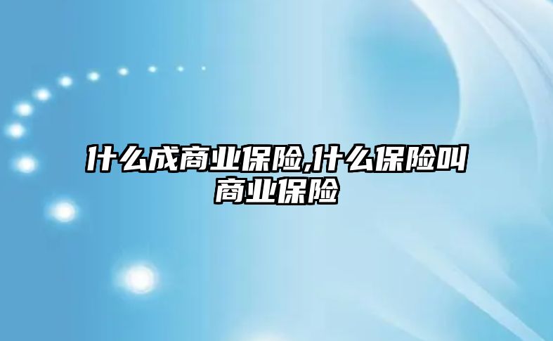 什么成商業(yè)保險,什么保險叫商業(yè)保險