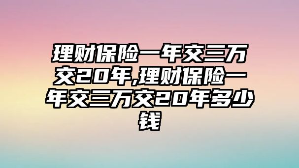 理財(cái)保險(xiǎn)一年交三萬交20年,理財(cái)保險(xiǎn)一年交三萬交20年多少錢