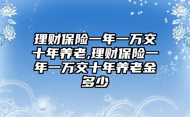 理財(cái)保險(xiǎn)一年一萬交十年養(yǎng)老,理財(cái)保險(xiǎn)一年一萬交十年養(yǎng)老金多少