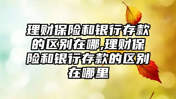 理財(cái)保險(xiǎn)和銀行存款的區(qū)別在哪,理財(cái)保險(xiǎn)和銀行存款的區(qū)別在哪里