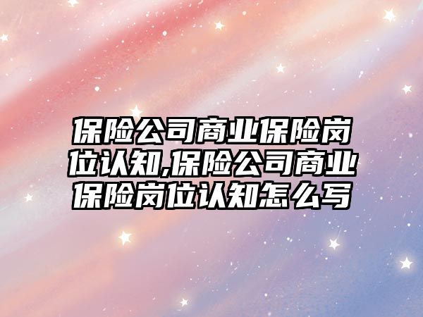 保險公司商業(yè)保險崗位認知,保險公司商業(yè)保險崗位認知怎么寫