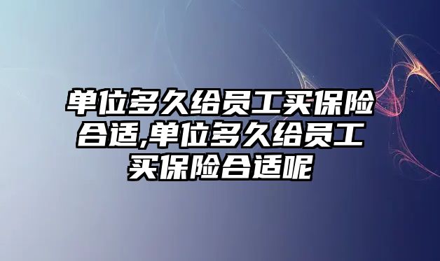 單位多久給員工買保險(xiǎn)合適,單位多久給員工買保險(xiǎn)合適呢