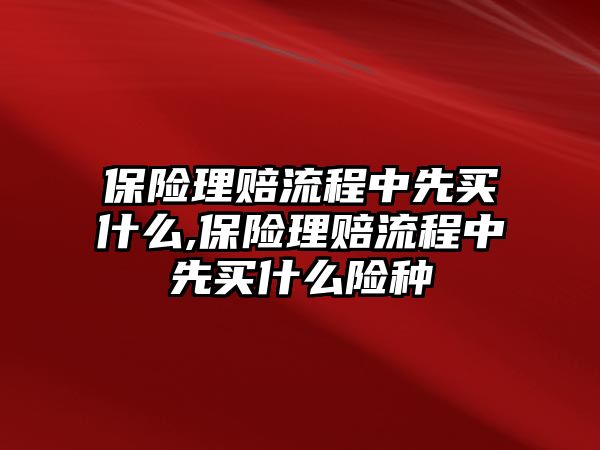 保險理賠流程中先買什么,保險理賠流程中先買什么險種