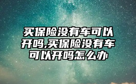 買保險沒有車可以開嗎,買保險沒有車可以開嗎怎么辦