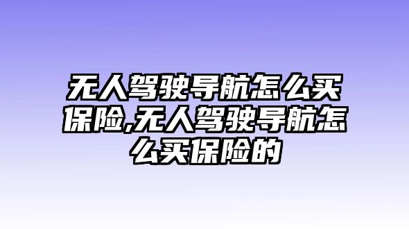 無人駕駛導航怎么買保險,無人駕駛導航怎么買保險的