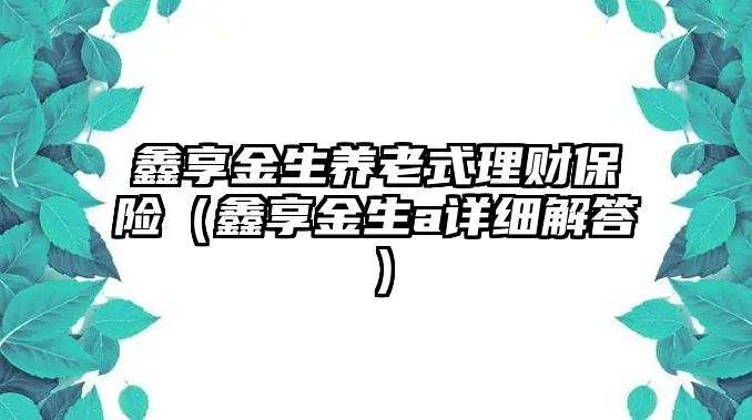 鑫享金生養(yǎng)老式理財(cái)保險(xiǎn)（鑫享金生a詳細(xì)解答）