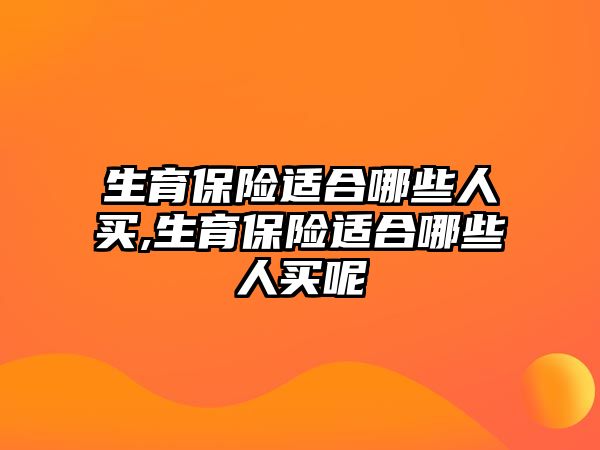 生育保險適合哪些人買,生育保險適合哪些人買呢